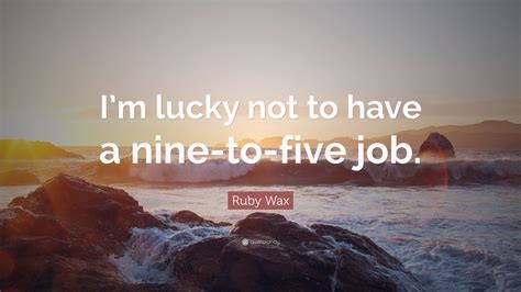 Ruby Wax Quote: “I’m lucky not to have a nine-to-five job.”