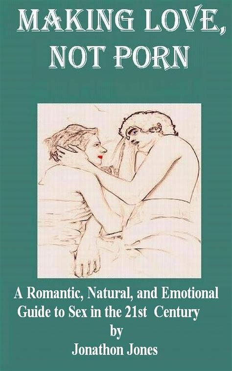 Making Love Not Porn A Romantic Natural And Emotional Guide To Sex In The St Century