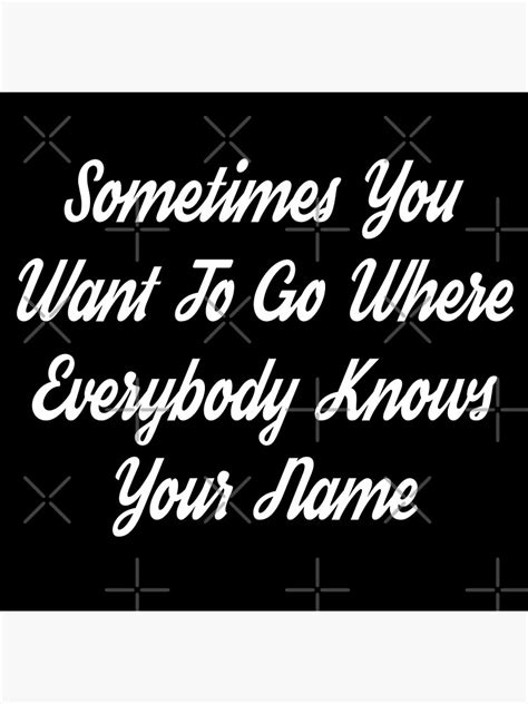 Sometimes You Want To Go Where Everybody Knows Your Name Poster For