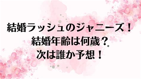 結婚ラッシュのジャニーズ！結婚年齢は何歳？次は誰が結婚するか予想！ うさぎのととblog