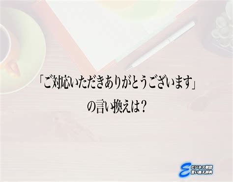 「ご対応いただきありがとうございます」の言い換え語のおすすめ・ビジネスでの言い換えやニュアンスの違いも解釈 E ビジネス敬語言い換え辞典