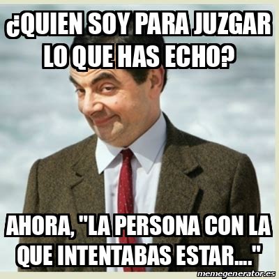 Meme Mr Bean Quien Soy Para Juzgar Lo Que Has Echo Ahora La