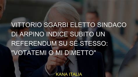 Vittorio Sgarbi Eletto Sindaco Di Arpino Indice Subito Un Referendum Su