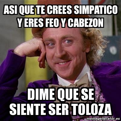 Meme Willy Wonka Asi Que Te Crees Simpatico Y Eres Feo Y Cabezon Dime