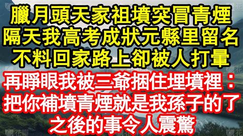 臘月頭天我家祖墳突然冒青煙，隔天我高考成狀元縣里留名，不料回家路上卻被人打暈，再睜眼我被三爺捆住埋墳裡：把你補墳青煙就是我孫子的了，之後的事令人震驚 真情故事會 老年故事 情感需求 愛情