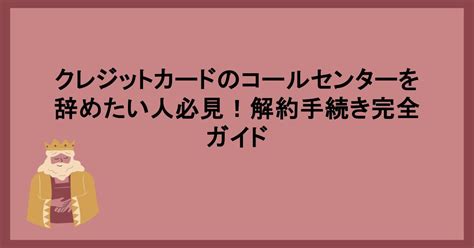 クレジットカードのコールセンターを辞めたい人必見！解約手続き完全ガイド やめちゃ王