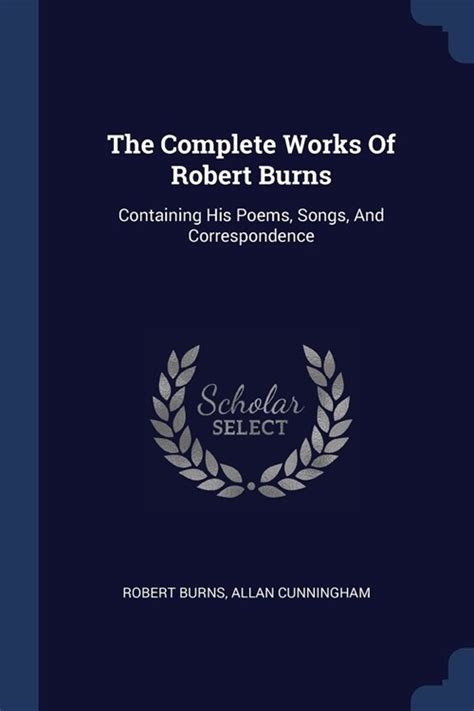 The Complete Works Of Robert Burns Containing His Poems Songs