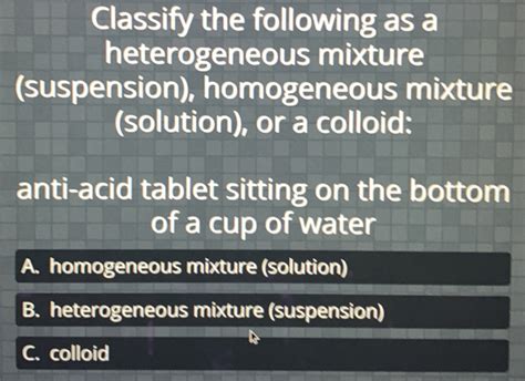 Solved Classify The Following As A Heterogeneous Mixture Suspension Homogeneous Mixture