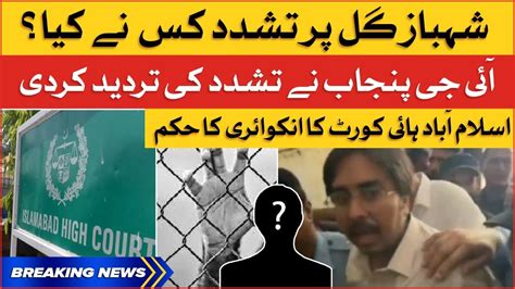 Shahbaz Gill Mistreating Case Ihc Ordered For Inquiry Breaking News