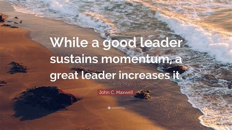 John C Maxwell Quote While A Good Leader Sustains Momentum A Great