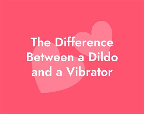 The Difference Between A Dildo And A Vibrator Passionbugs