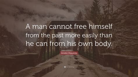 Andr Maurois Quote A Man Cannot Free Himself From The Past More