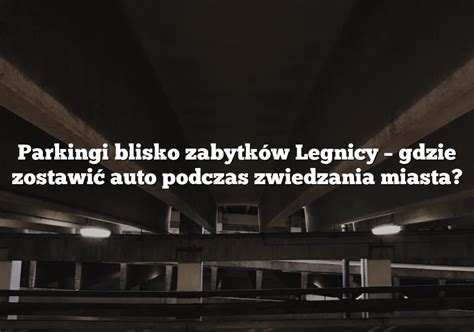 Parkingi blisko zabytków Legnicy gdzie zostawić auto podczas