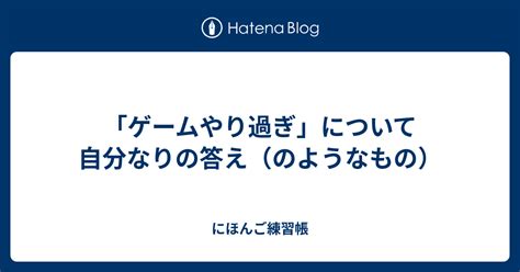 「ゲームやり過ぎ」について自分なりの答え（のようなもの） にほんご練習帳