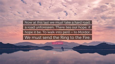 J. R. R. Tolkien Quote: “Now at this last we must take a hard road, a