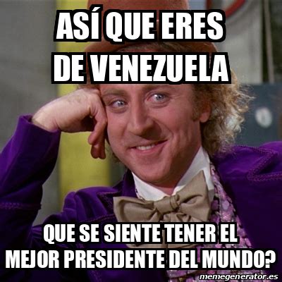 Meme Willy Wonka As Que Eres De Venezuela Que Se Siente Tener El