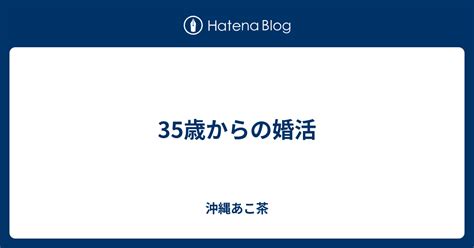 35歳からの婚活 沖縄あこ茶