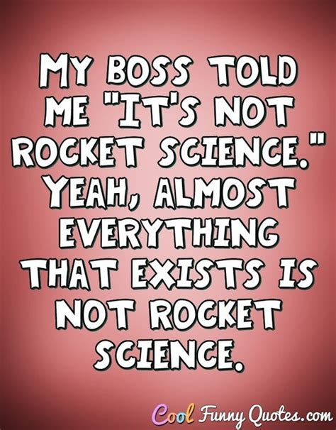 My Boss Told Me It S Not Rocket Science Yeah Almost Everything That