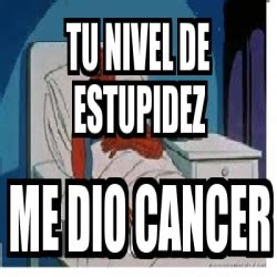 Meme Personalizado Tu Nivel De Estupidez Me Dio Cancer