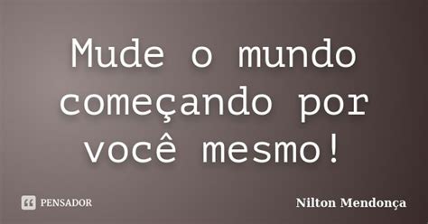 Mude O Mundo Começando Por Você Mesmo Nilton Mendonça Pensador