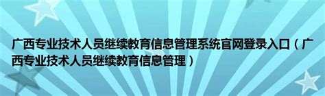 广西专业技术人员继续教育信息管理系统官网登录入口（广西专业技术人员继续教育信息管理）环球知识网