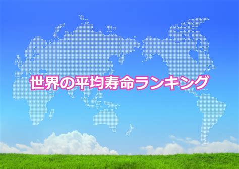 世界の平均寿命ランキング世界で平均寿命が長い国と短い国トップ10日本は何位世界地図の99を私たち家族はまだ知らない