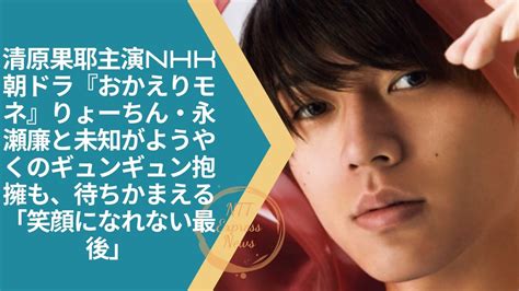 永瀬廉 清原果耶主演nhk朝ドラ『おかえりモネ』りょーちん・永瀬廉と未知がようやくのギュンギュン抱擁も、待ちかまえる「笑顔になれない最後