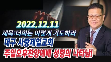 생방송 대구사랑제일교회 주일 오후 예배 설교 윤봉한목사 제목뜻 20221211 Youtube