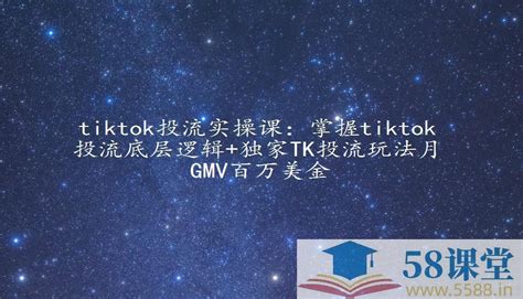 Tiktok投流实操课：掌握tiktok投流底层逻辑独家tk投流玩法月gmv百万美金 58课堂 课程 网课平台 学习资源 精品视频教程分享平台