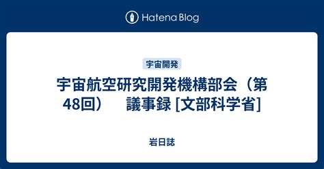 宇宙航空研究開発機構部会（第48回） 議事録 文部科学省 岩日誌