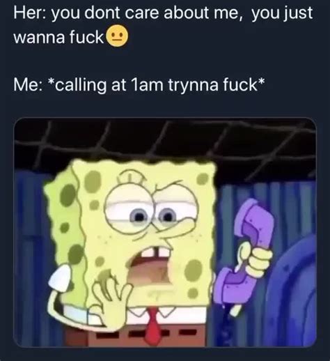 Her You Dont Care About Me You Just Wanna Fuck Me Calling At Am Trynna Fuck IFunny