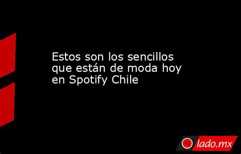 Estos Son Los Sencillos Que Están De Moda Hoy En Spotify Chile Ladomx