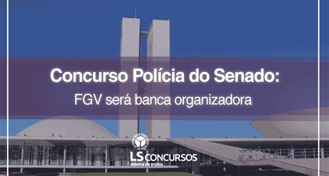 Concurso Polícia do Senado FGV será banca organizadora LS Ensino