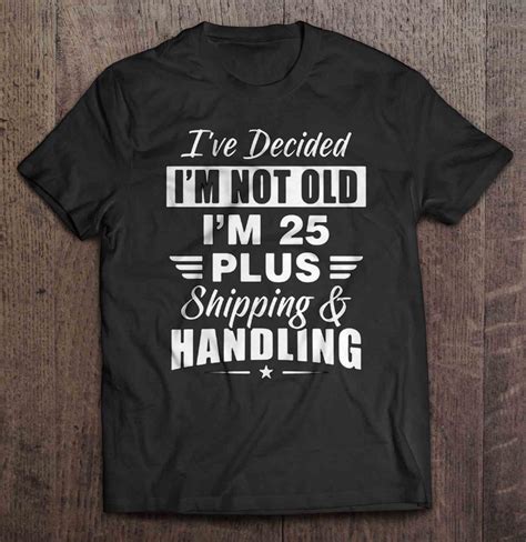 Ive Decided Im Not Old Im 25 Plus Shipping And Handling T Shirt