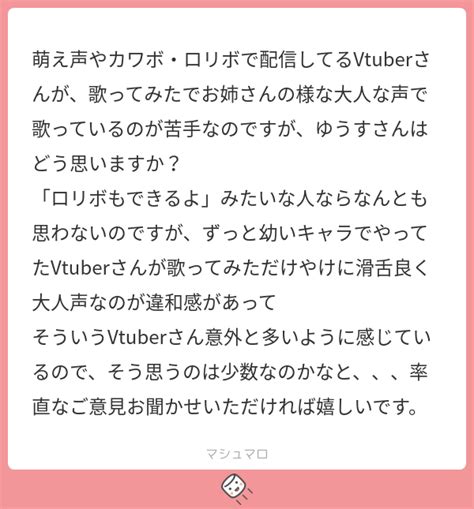 萌え声やカワボ・ロリボで配信してるvtuberさんが、歌ってみたでお姉さんの様な大人な声で歌っているのが苦手なのですが、ゆうすさんはどう思いますか？ 「ロリボもできるよ」みたいな人ならなんとも