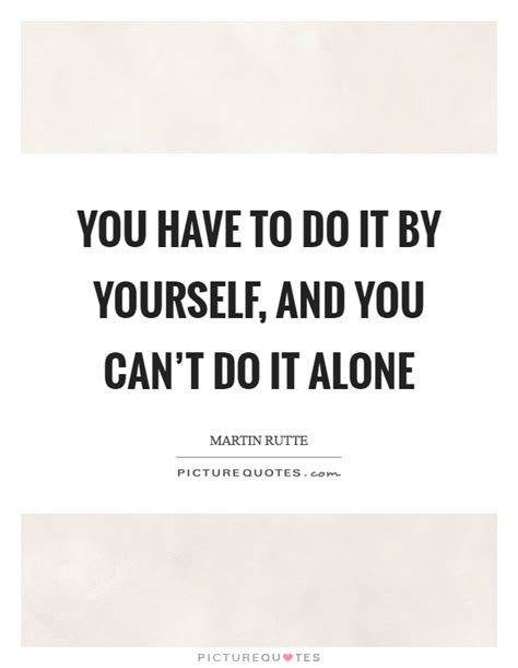 You Have To Do It By Yourself And You Can T Do It Alone Picture Quotes