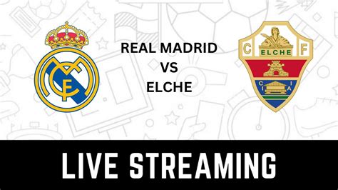 Real Madrid Vs Elche La Liga Live Streaming When And Where To Watch