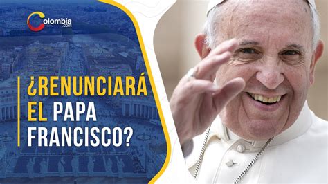 El Papa Francisco afirma que si debe renunciar no sería algo extraño o