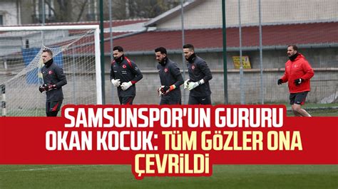 Samsunspor Un Gururu Okan Kocuk T M G Zler Ona Evrildi Samsun Haber