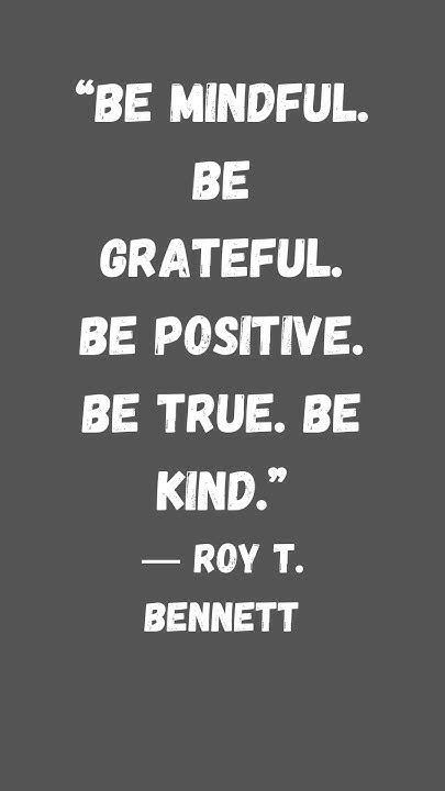 “be Mindful Be Grateful Be Positive Be True Be Kind”― Roy T