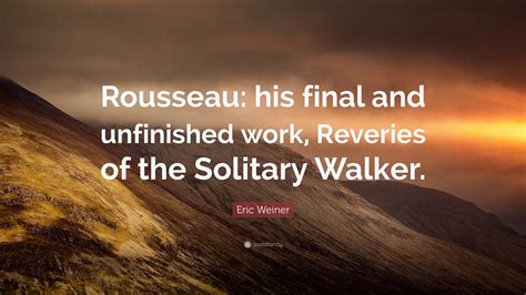 Eric Weiner Quote Rousseau His Final And Unfinished Work Reveries