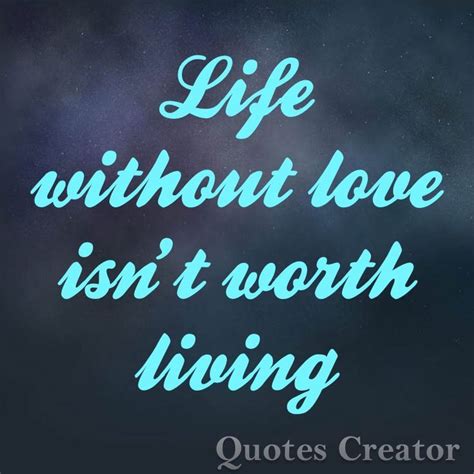 Life Without Love Isnt Worth Living Quotes To Live By Quote Creator