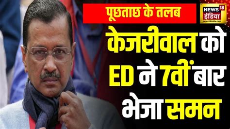 Delhi Liquor Case Arvind Kejriwal को Ed ने 7वीं बार भेजा समन पूछताछ