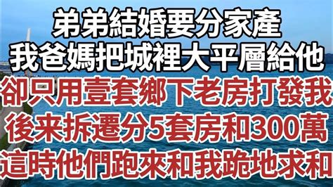 弟弟結婚要分家產，我爸媽把城裡大平層給他，卻只用壹套鄉下老房打發我，後来拆遷分5套房和300萬，這時他們跑來和我跪地求和！家庭情感故事