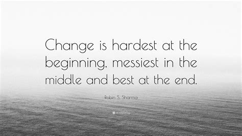 Robin S. Sharma Quote: “Change is hardest at the beginning, messiest in