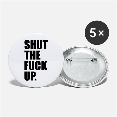 Shut The Fuck Up Buttons And Pins Unique Designs Spreadshirt