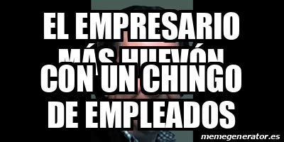 Meme Personalizado El empresario más HUEVÓN Con un chingo de