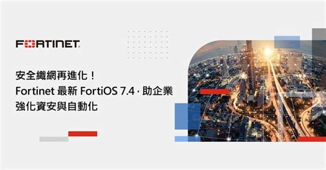 Fortinet最新fortios 7 4，助企業強化資安與自動化 T客邦