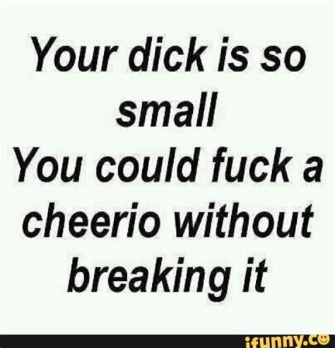 Your Dick Is So Small You Could Fuck A Cheerio Without Breaking It Ifunny