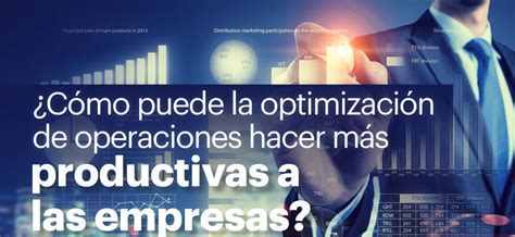 C Mo La Optimizaci N De Operaciones Puede Hacer M S Productivas A Las